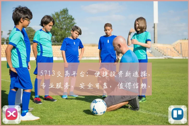 5713交易平台：便捷投资新选择，专业服务，安全可靠，值得信赖，三大优势，助您财富增值