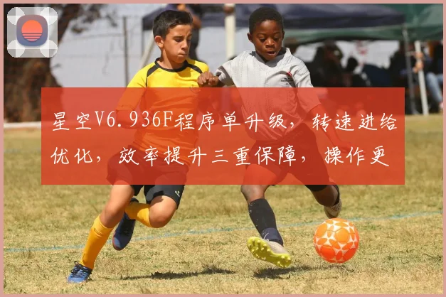 星空V6.936F程序单升级，转速进给优化，效率提升三重保障，操作更便捷