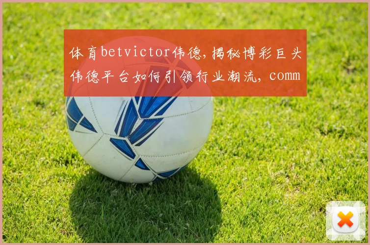 体育betvictor伟德,揭秘博彩巨头伟德平台如何引领行业潮流, comma,深度解析