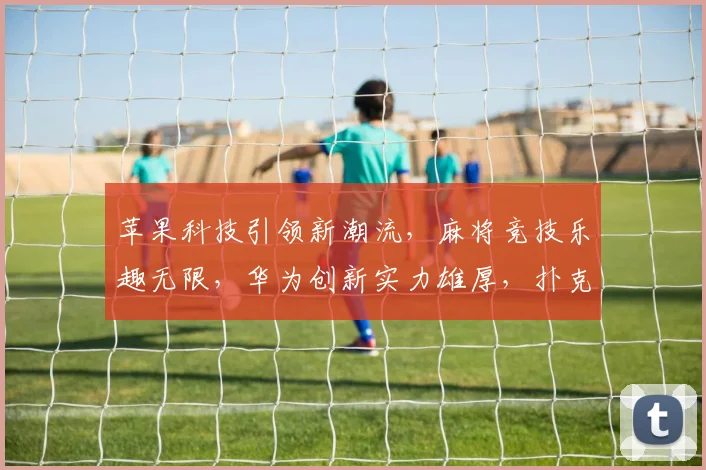 苹果科技引领新潮流，麻将竞技乐趣无限，华为创新实力雄厚，扑克牌游戏智慧较量。