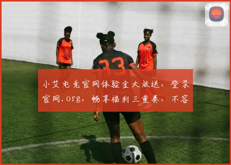 小艾电竞官网体验金大放送，登录官网.org，畅享福利三重奏，不容错过