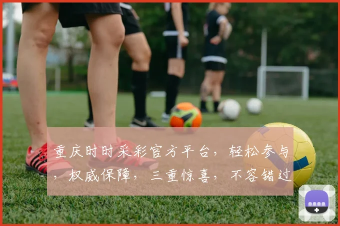 重庆时时采彩官方平台，轻松参与，权威保障，三重惊喜，不容错过