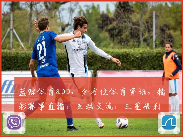 蓝鲸体育app，全方位体育资讯，精彩赛事直播，互动交流，三重福利等你来