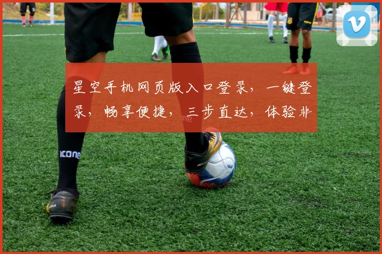 星空手机网页版入口登录，一键登录，畅享便捷，三步直达，体验非凡