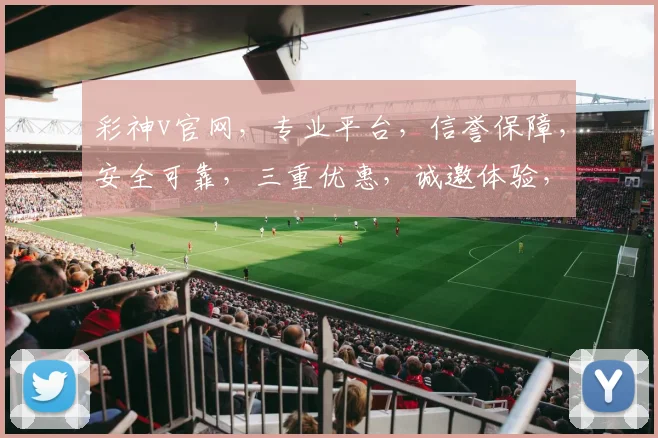 彩神v官网，专业平台，信誉保障，安全可靠，三重优惠，诚邀体验，不容错过