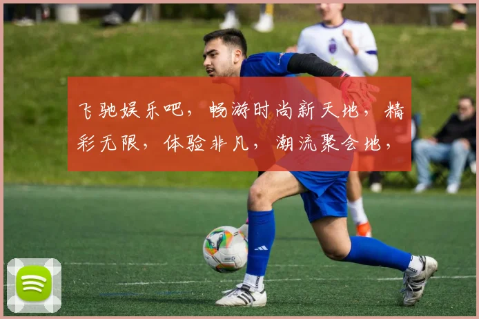 飞驰娱乐吧，畅游时尚新天地，精彩无限，体验非凡，潮流聚会地，一网打尽