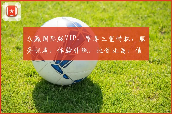 众赢国际版VIP，尊享三重特权，服务优质，体验升级，性价比高，值得信赖
