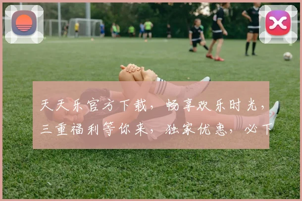 天天乐官方下载，畅享欢乐时光，三重福利等你来，独家优惠，必下载